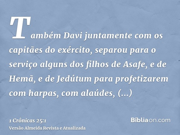 Também Davi juntamente com os capitães do exército, separou para o serviço alguns dos filhos de Asafe, e de Hemã, e de Jedútum para profetizarem com harpas, com