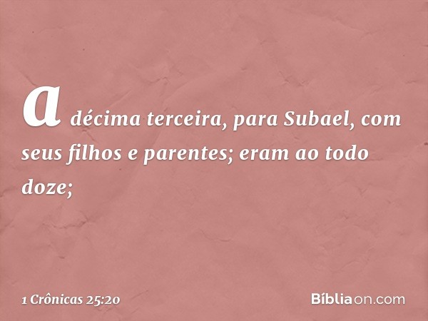 a décima terceira, para Subael,
com seus filhos e parentes;
eram ao todo doze; -- 1 Crônicas 25:20