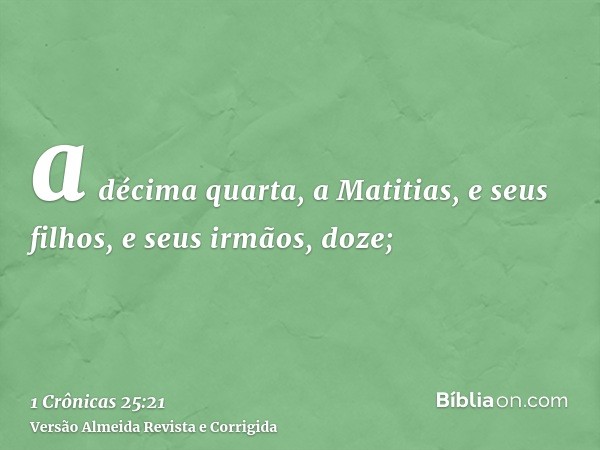 a décima quarta, a Matitias, e seus filhos, e seus irmãos, doze;