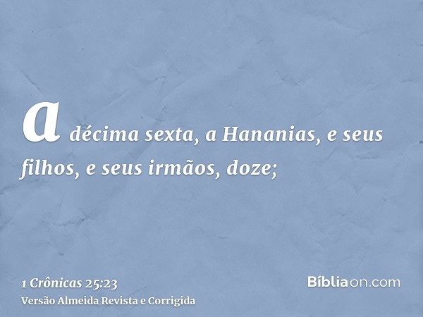 a décima sexta, a Hananias, e seus filhos, e seus irmãos, doze;
