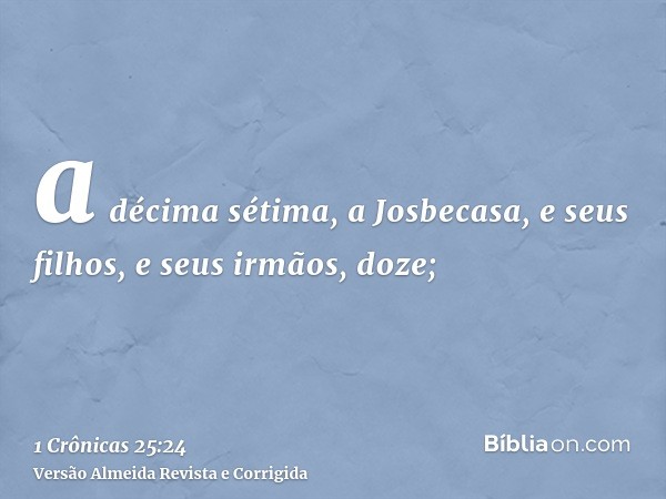 a décima sétima, a Josbecasa, e seus filhos, e seus irmãos, doze;