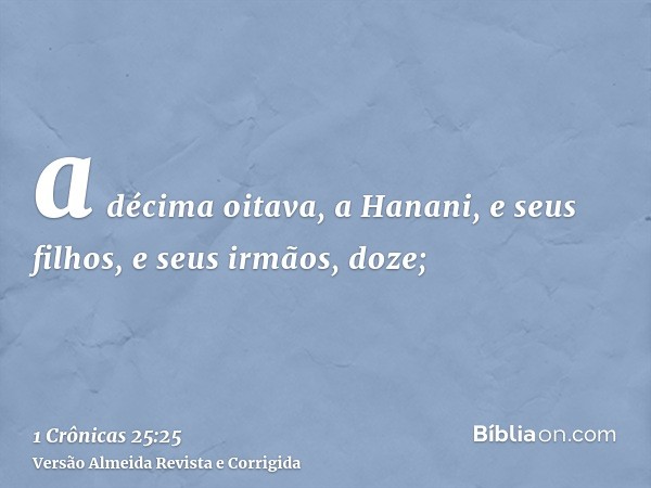 a décima oitava, a Hanani, e seus filhos, e seus irmãos, doze;