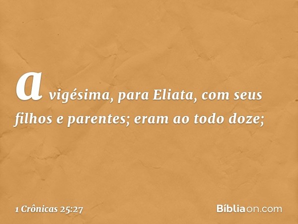 a vigésima, para Eliata,
com seus filhos e parentes;
eram ao todo doze; -- 1 Crônicas 25:27