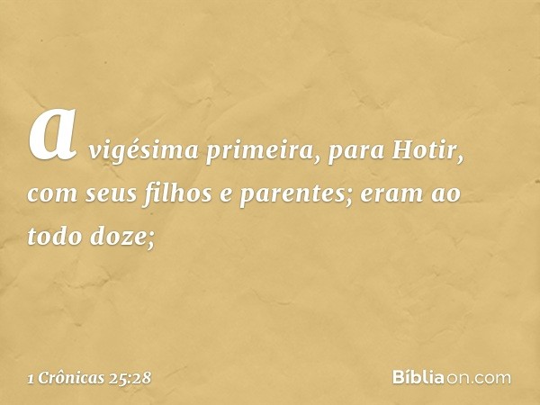 a vigésima primeira, para Hotir,
com seus filhos e parentes;
eram ao todo doze; -- 1 Crônicas 25:28