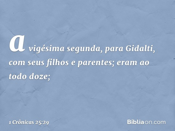 a vigésima segunda, para Gidalti,
com seus filhos e parentes;
eram ao todo doze; -- 1 Crônicas 25:29