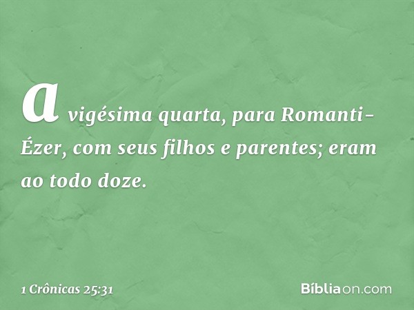 a vigésima quarta, para Romanti-Ézer,
com seus filhos e parentes;
eram ao todo doze. -- 1 Crônicas 25:31