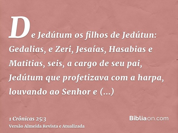 De Jedútum os filhos de Jedútun: Gedalias, e Zeri, Jesaías, Hasabias e Matitias, seis, a cargo de seu pai, Jedútum que profetizava com a harpa, louvando ao Senh