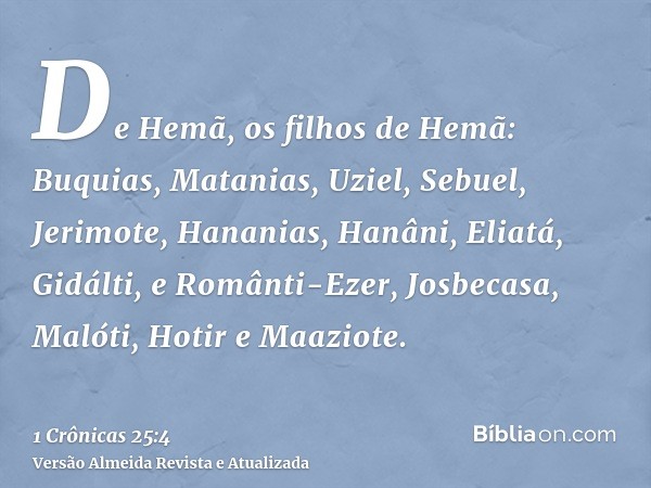 De Hemã, os filhos de Hemã: Buquias, Matanias, Uziel, Sebuel, Jerimote, Hananias, Hanâni, Eliatá, Gidálti, e Românti-Ezer, Josbecasa, Malóti, Hotir e Maaziote.
