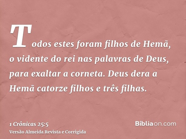Todos estes foram filhos de Hemã, o vidente do rei nas palavras de Deus, para exaltar a corneta. Deus dera a Hemã catorze filhos e três filhas.