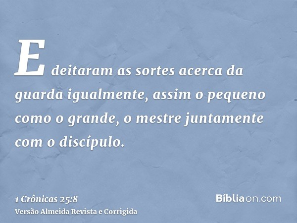 E deitaram as sortes acerca da guarda igualmente, assim o pequeno como o grande, o mestre juntamente com o discípulo.