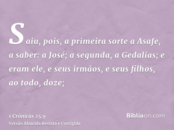 Saiu, pois, a primeira sorte a Asafe, a saber: a José; a segunda, a Gedalias; e eram ele, e seus irmãos, e seus filhos, ao todo, doze;