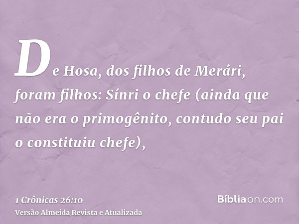 De Hosa, dos filhos de Merári, foram filhos: Sínri o chefe (ainda que não era o primogênito, contudo seu pai o constituiu chefe),