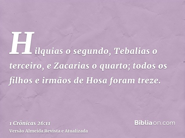 Hilquias o segundo, Tebalias o terceiro, e Zacarias o quarto; todos os filhos e irmãos de Hosa foram treze.