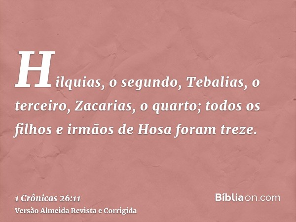 Hilquias, o segundo, Tebalias, o terceiro, Zacarias, o quarto; todos os filhos e irmãos de Hosa foram treze.