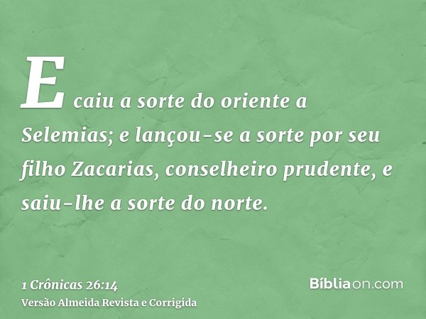 E caiu a sorte do oriente a Selemias; e lançou-se a sorte por seu filho Zacarias, conselheiro prudente, e saiu-lhe a sorte do norte.