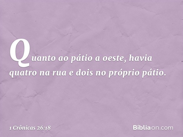 Quanto ao pátio a oeste, havia quatro na rua e dois no próprio pátio. -- 1 Crônicas 26:18