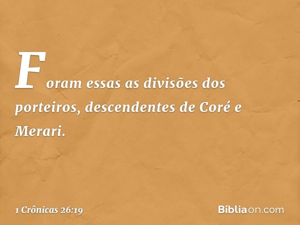 Foram essas as divisões dos porteiros, descendentes de Coré e Merari. -- 1 Crônicas 26:19