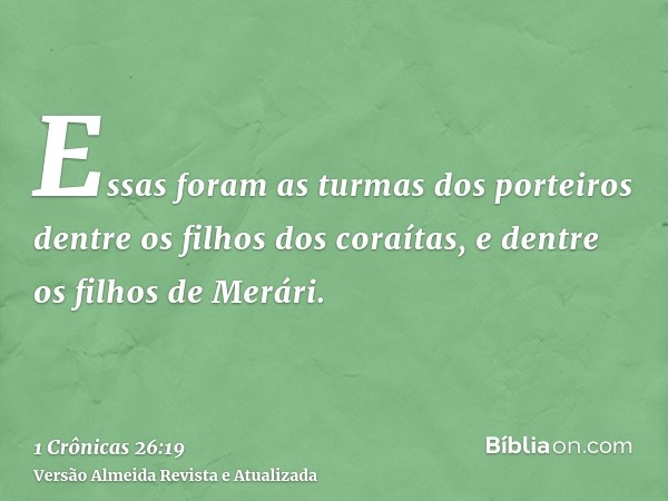 Essas foram as turmas dos porteiros dentre os filhos dos coraítas, e dentre os filhos de Merári.