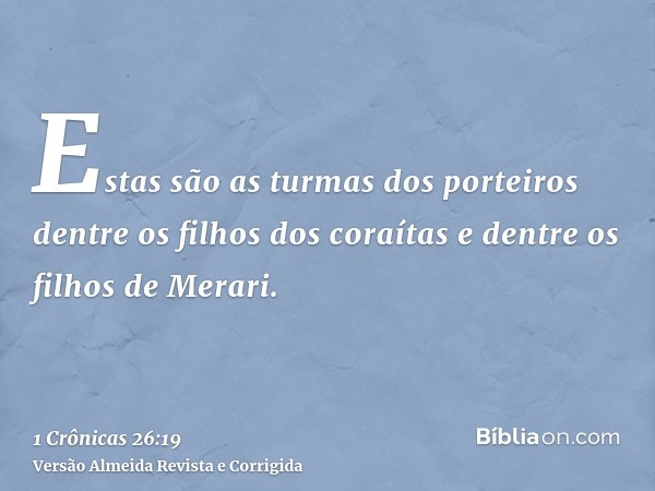 Estas são as turmas dos porteiros dentre os filhos dos coraítas e dentre os filhos de Merari.