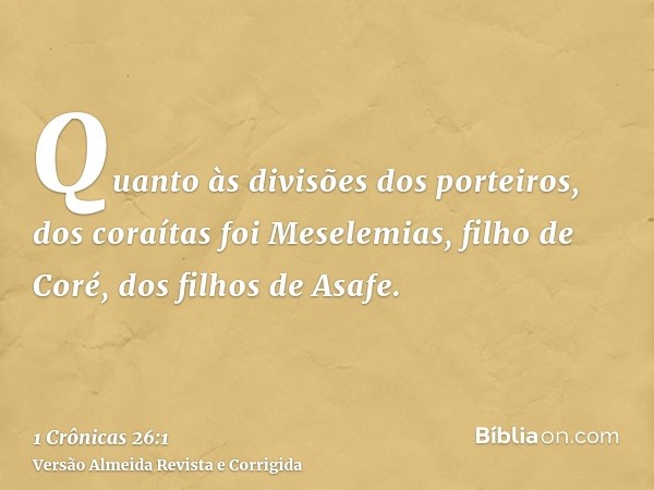 Quanto às divisões dos porteiros, dos coraítas foi Meselemias, filho de Coré, dos filhos de Asafe.