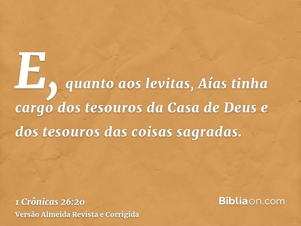 E, quanto aos levitas, Aías tinha cargo dos tesouros da Casa de Deus e dos tesouros das coisas sagradas.
