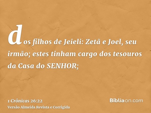 dos filhos de Jeieli: Zetã e Joel, seu irmão; estes tinham cargo dos tesouros da Casa do SENHOR;