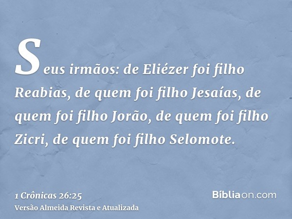 Seus irmãos: de Eliézer foi filho Reabias, de quem foi filho Jesaías, de quem foi filho Jorão, de quem foi filho Zicri, de quem foi filho Selomote.