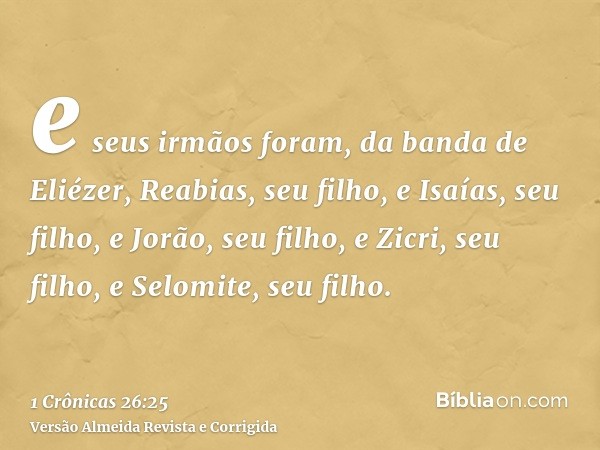 e seus irmãos foram, da banda de Eliézer, Reabias, seu filho, e Isaías, seu filho, e Jorão, seu filho, e Zicri, seu filho, e Selomite, seu filho.