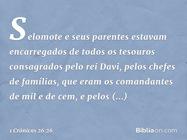 Selomote e seus parentes estavam encarregados de todos os tesouros consagrados pelo rei Davi, pelos chefes de famílias, que eram os comandantes de mil e de cem,