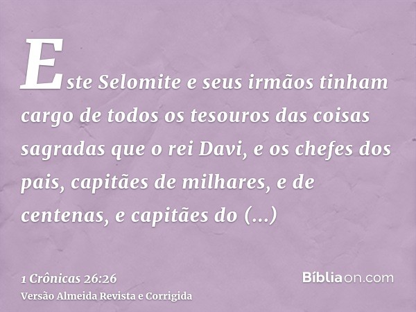 Este Selomite e seus irmãos tinham cargo de todos os tesouros das coisas sagradas que o rei Davi, e os chefes dos pais, capitães de milhares, e de centenas, e c