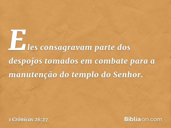 Eles consagravam parte dos despojos tomados em combate para a manutenção do templo do Senhor. -- 1 Crônicas 26:27