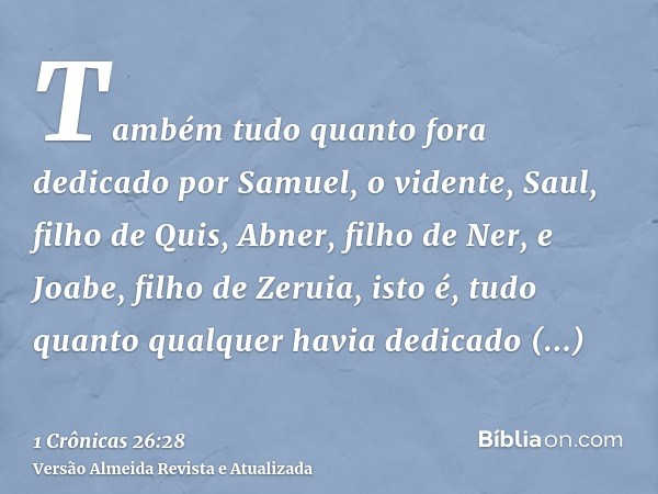 Também tudo quanto fora dedicado por Samuel, o vidente, Saul, filho de Quis, Abner, filho de Ner, e Joabe, filho de Zeruia, isto é, tudo quanto qualquer havia d