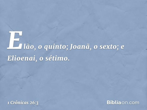 Elão, o quinto;
Joanã, o sexto;
e Elioenai, o sétimo. -- 1 Crônicas 26:3