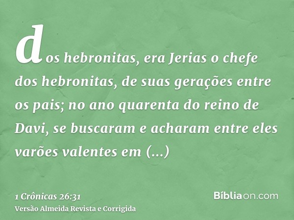 dos hebronitas, era Jerias o chefe dos hebronitas, de suas gerações entre os pais; no ano quarenta do reino de Davi, se buscaram e acharam entre eles varões val