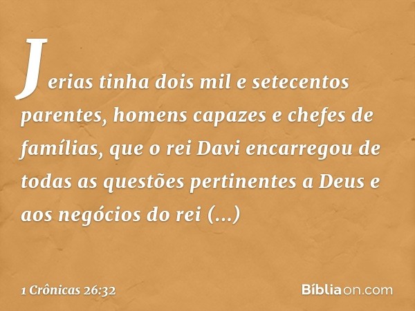 Jerias tinha dois mil e setecentos parentes, homens capazes e chefes de famílias, que o rei Davi encarregou de todas as questões pertinentes a Deus e aos negóci