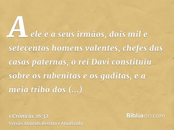 A ele e a seus irmãos, dois mil e setecentos homens valentes, chefes das casas paternas, o rei Davi constituiu sobre os rubenitas e os gaditas, e a meia tribo d