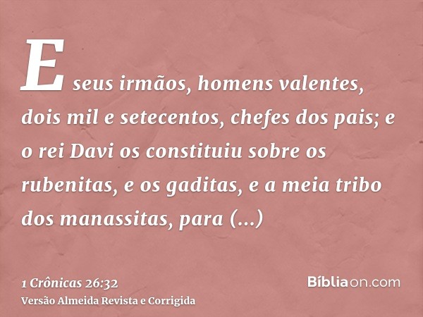 E seus irmãos, homens valentes, dois mil e setecentos, chefes dos pais; e o rei Davi os constituiu sobre os rubenitas, e os gaditas, e a meia tribo dos manassit