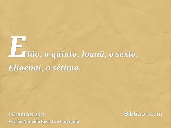 Elão, o quinto, Joanã, o sexto, Elioenai, o sétimo.