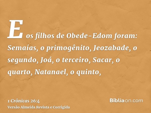 E os filhos de Obede-Edom foram: Semaías, o primogênito, Jeozabade, o segundo, Joá, o terceiro, Sacar, o quarto, Natanael, o quinto,