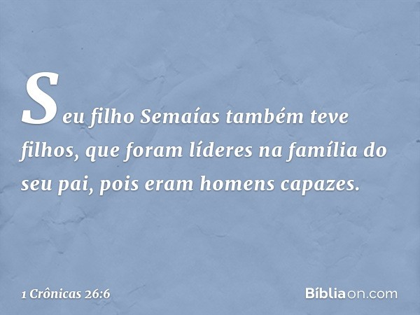 Seu filho Semaías também teve filhos,
que foram líderes na família do seu pai,
pois eram homens capazes. -- 1 Crônicas 26:6