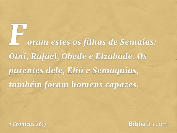 Foram estes os filhos de Semaías:
Otni, Rafael, Obede e Elzabade.
Os parentes dele, Eliú e Semaquias,
também foram homens capazes. -- 1 Crônicas 26:7