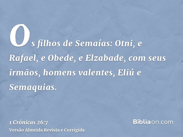 Os filhos de Semaías: Otni, e Rafael, e Obede, e Elzabade, com seus irmãos, homens valentes, Eliú e Semaquias.