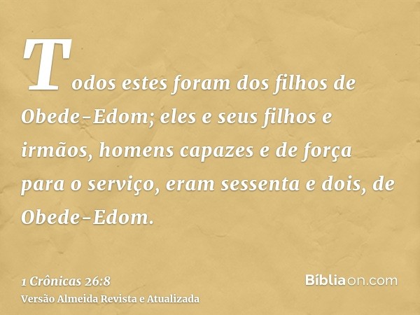 Todos estes foram dos filhos de Obede-Edom; eles e seus filhos e irmãos, homens capazes e de força para o serviço, eram sessenta e dois, de Obede-Edom.