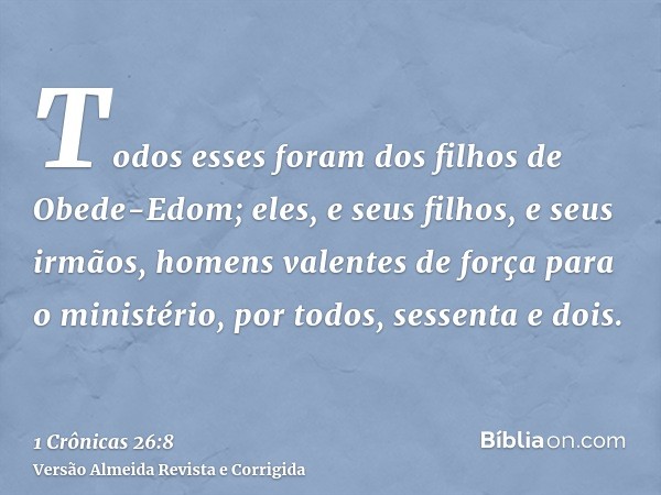 Todos esses foram dos filhos de Obede-Edom; eles, e seus filhos, e seus irmãos, homens valentes de força para o ministério, por todos, sessenta e dois.