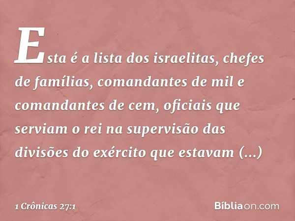 Esta é a lista dos israelitas, chefes de famílias, comandantes de mil e comandantes de cem, oficiais que serviam o rei na supervisão das divisões do exército qu