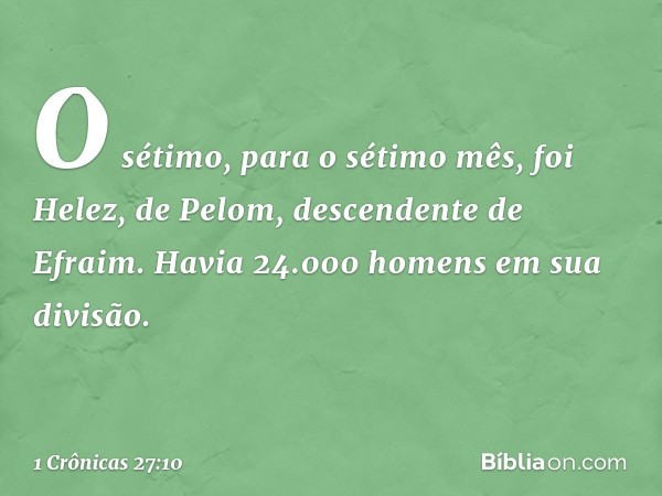 O sétimo, para o sétimo mês, foi Helez, de Pelom, descendente de Efraim. Havia 24.000 homens em sua divisão. -- 1 Crônicas 27:10