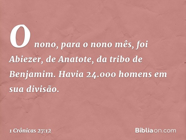 O nono, para o nono mês, foi Abiezer, de Anatote, da tribo de Benjamim. Havia 24.000 homens em sua divisão. -- 1 Crônicas 27:12