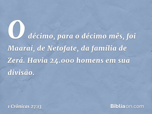 O décimo, para o décimo mês, foi Maarai, de Netofate, da família de Zerá. Havia 24.000 homens em sua divisão. -- 1 Crônicas 27:13