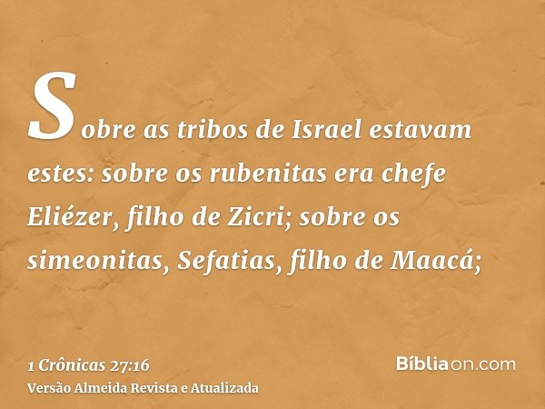 Sobre as tribos de Israel estavam estes: sobre os rubenitas era chefe Eliézer, filho de Zicri; sobre os simeonitas, Sefatias, filho de Maacá;