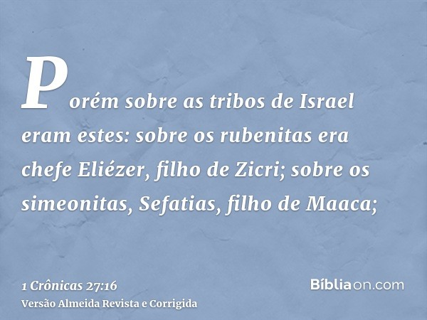 Porém sobre as tribos de Israel eram estes: sobre os rubenitas era chefe Eliézer, filho de Zicri; sobre os simeonitas, Sefatias, filho de Maaca;